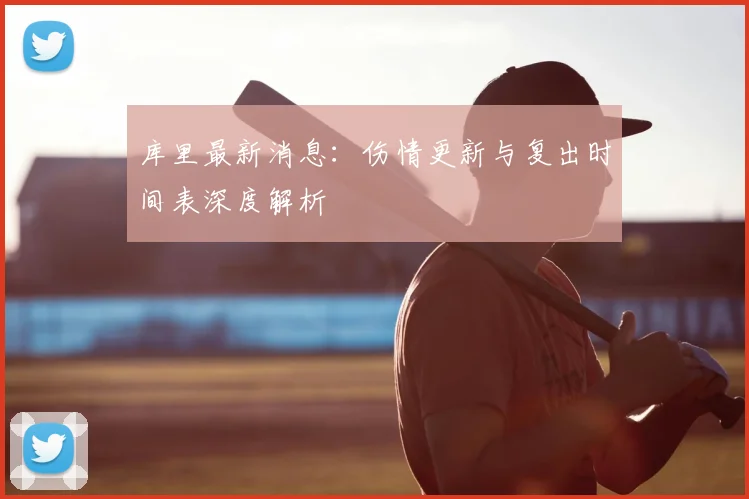 库里最新消息:伤情更新与复出时间表深度解析